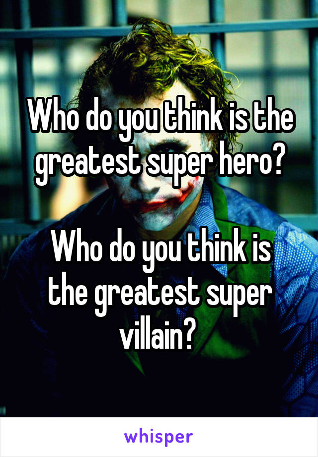 Who do you think is the greatest super hero?

Who do you think is the greatest super villain? 