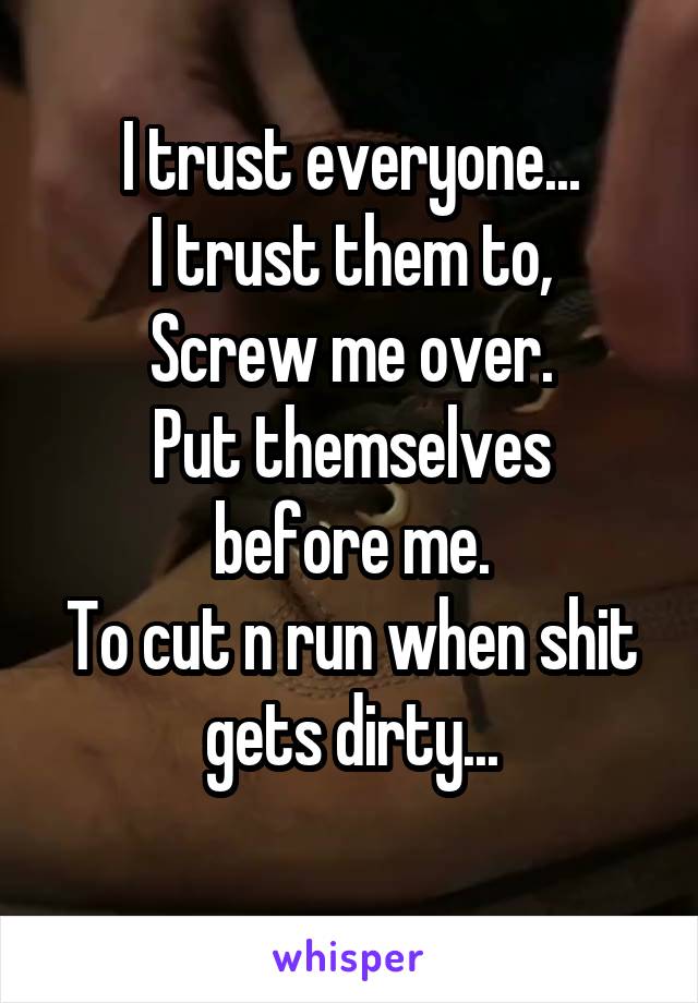 I trust everyone...
I trust them to,
Screw me over.
Put themselves before me.
To cut n run when shit gets dirty...
