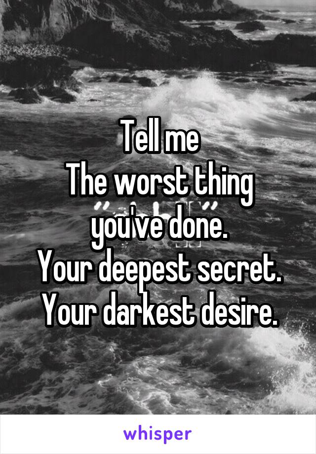 Tell me
The worst thing you've done.
Your deepest secret.
Your darkest desire.