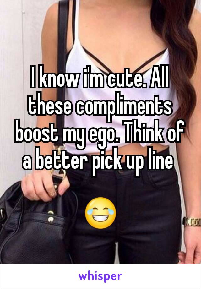 I know i'm cute. All these compliments boost my ego. Think of a better pick up line 

😂
