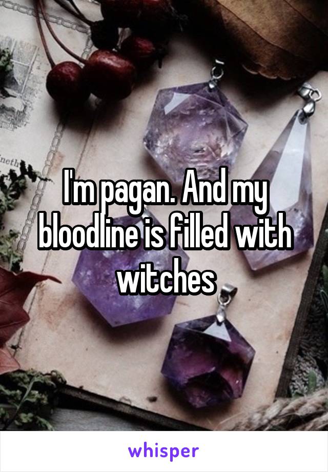 I'm pagan. And my bloodline is filled with witches