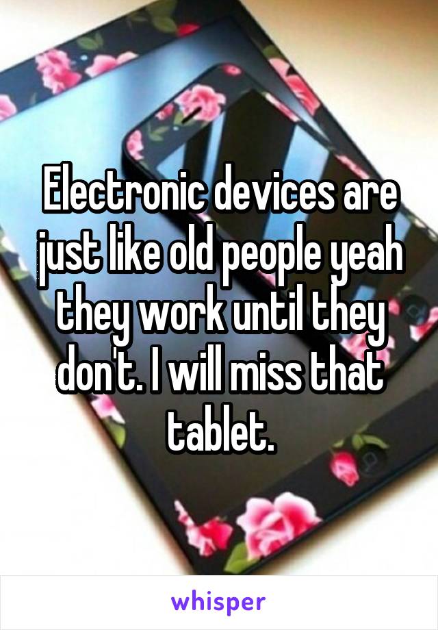 Electronic devices are just like old people yeah they work until they don't. I will miss that tablet.