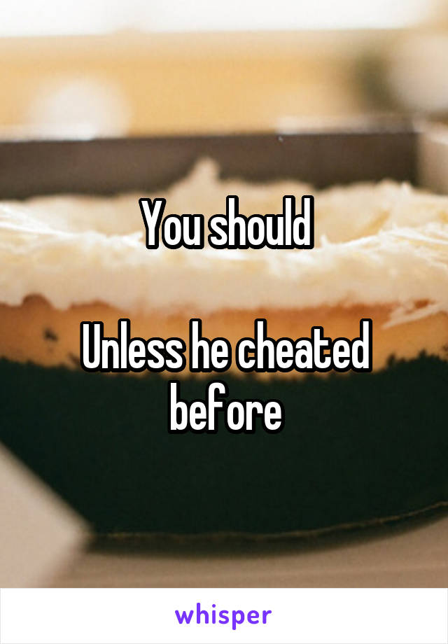 You should

Unless he cheated before