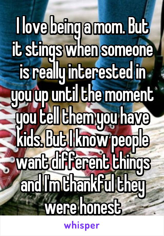 I love being a mom. But it stings when someone is really interested in you up until the moment you tell them you have kids. But I know people want different things and I'm thankful they were honest