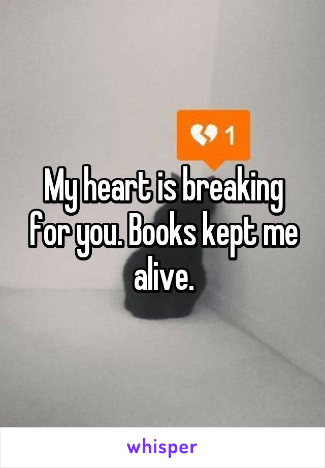 My heart is breaking for you. Books kept me alive.