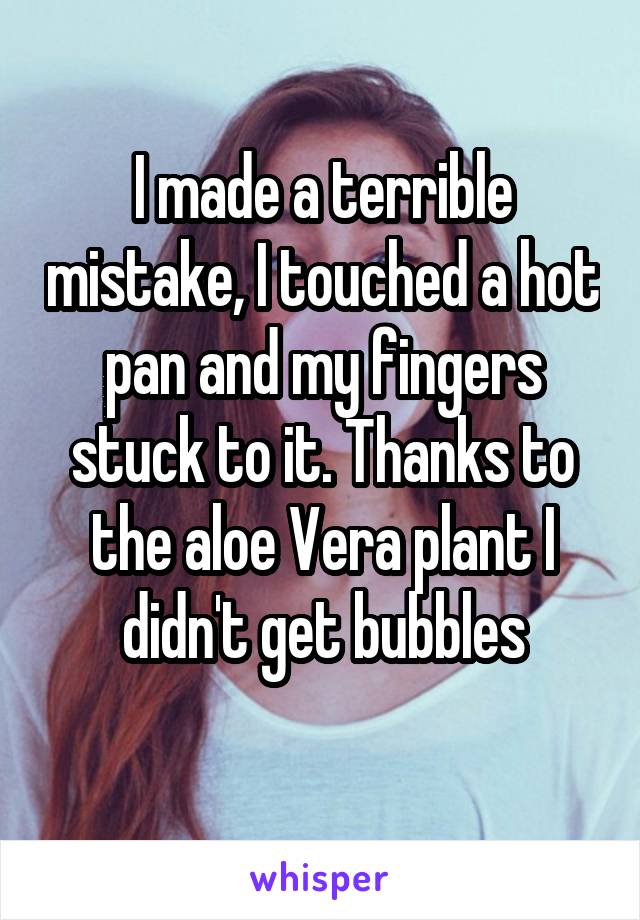 I made a terrible mistake, I touched a hot pan and my fingers stuck to it. Thanks to the aloe Vera plant I didn't get bubbles
