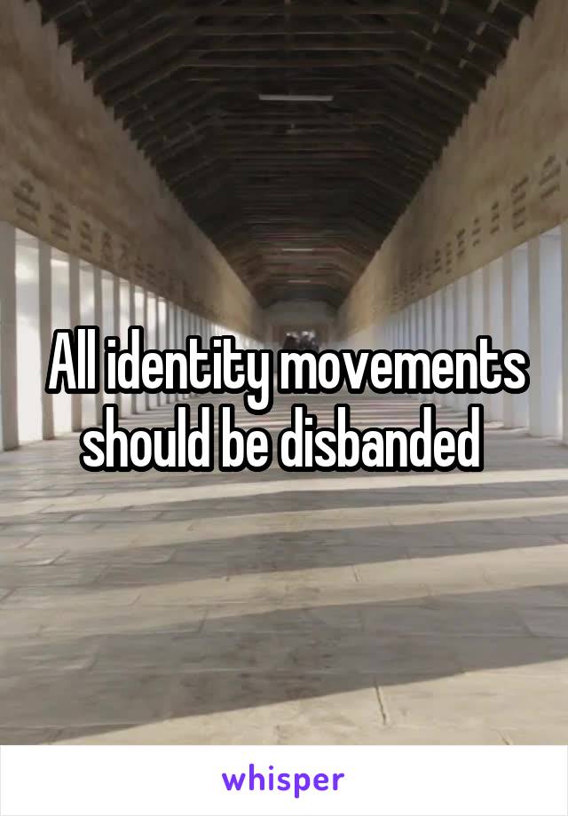 All identity movements should be disbanded 