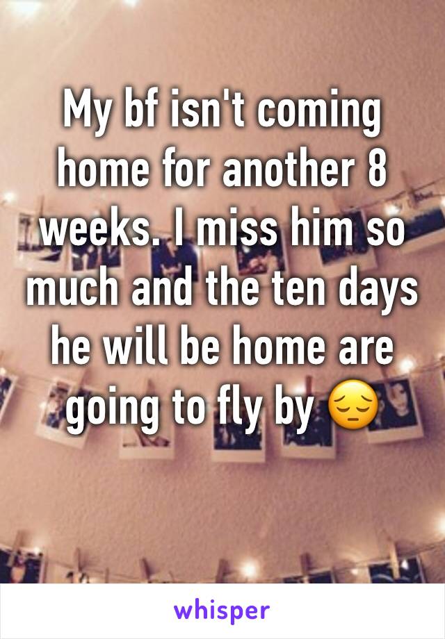 My bf isn't coming home for another 8 weeks. I miss him so much and the ten days he will be home are going to fly by 😔