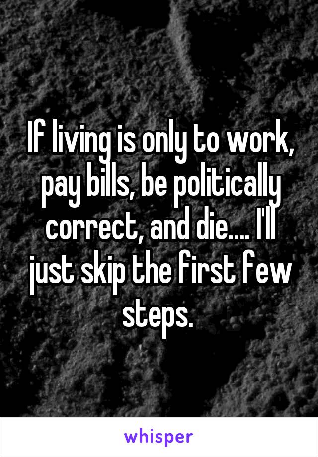 If living is only to work, pay bills, be politically correct, and die.... I'll just skip the first few steps. 