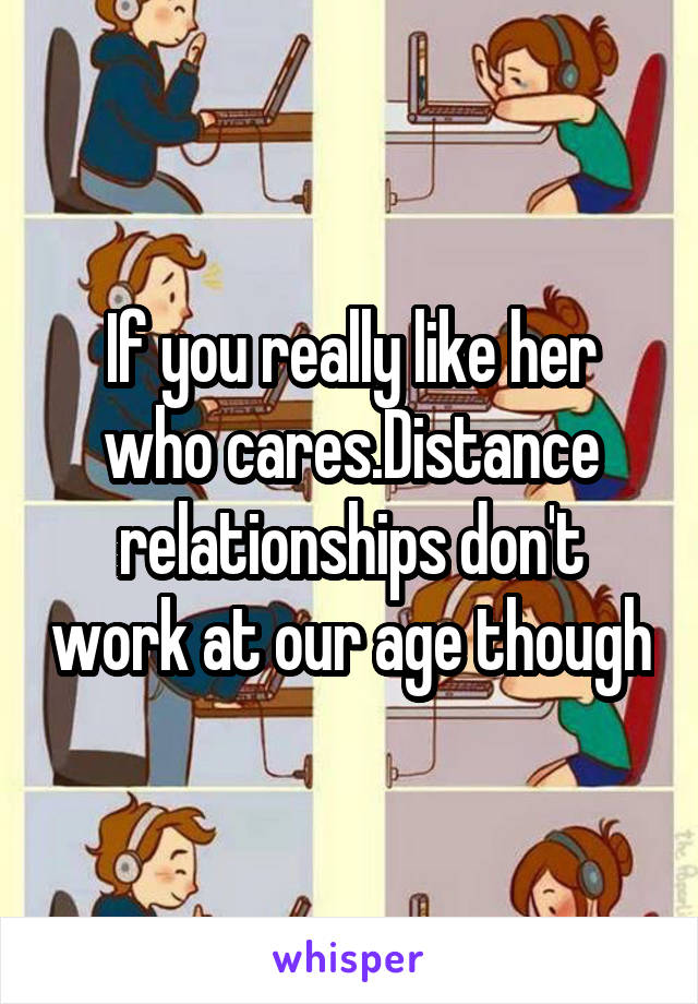 If you really like her who cares.Distance relationships don't work at our age though