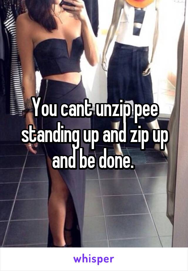 You cant unzip pee standing up and zip up and be done. 