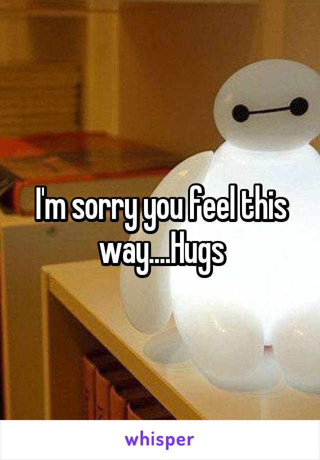 I'm sorry you feel this way....Hugs