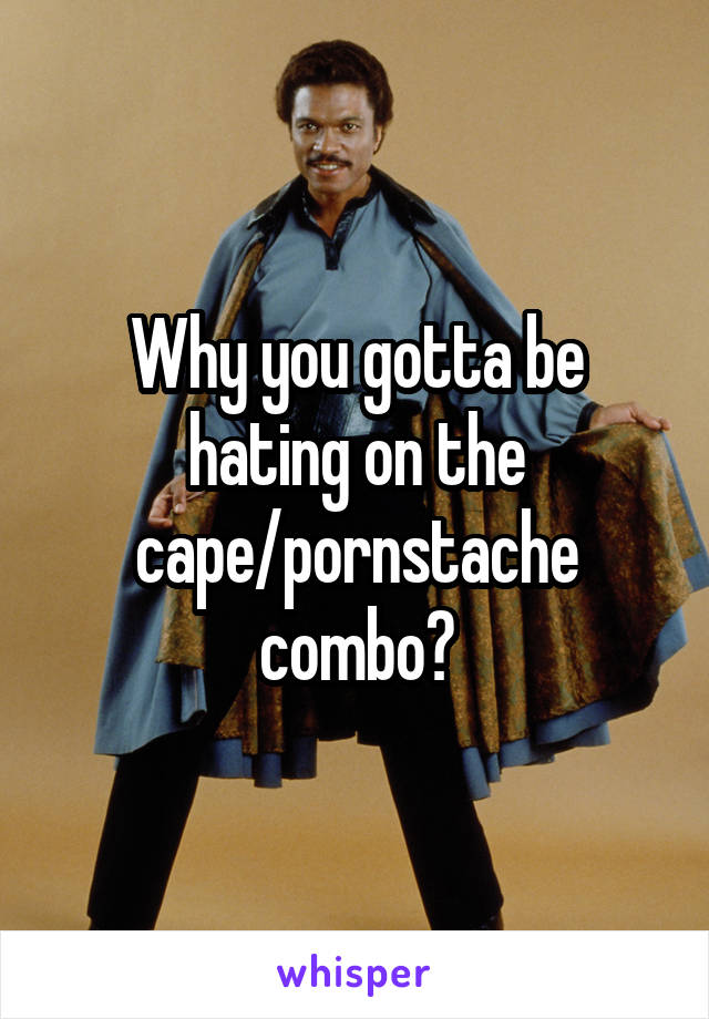Why you gotta be hating on the cape/pornstache combo?