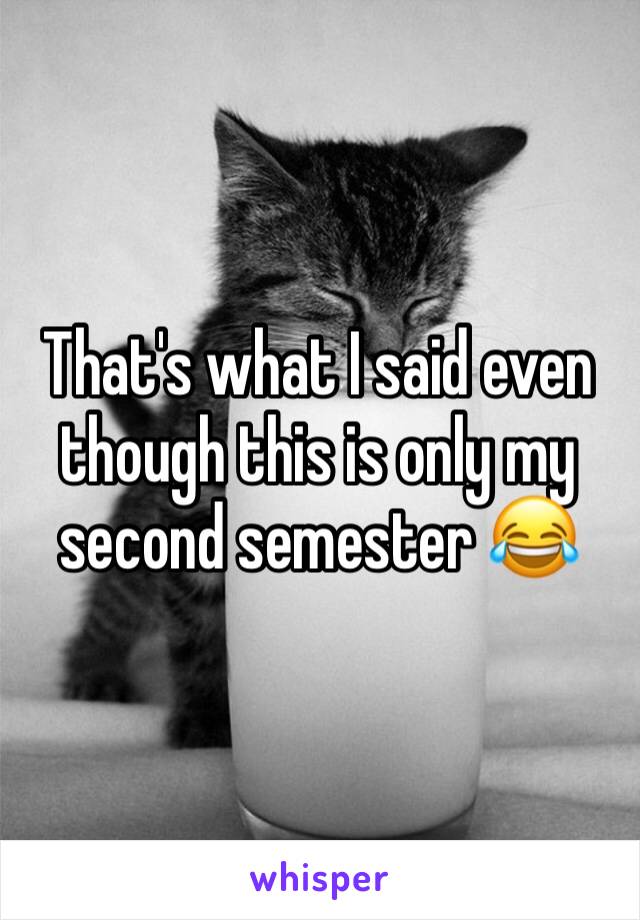 That's what I said even though this is only my second semester 😂
