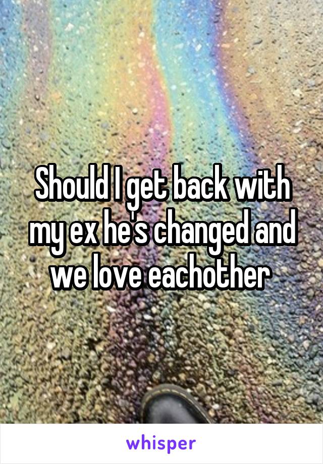 Should I get back with my ex he's changed and we love eachother 