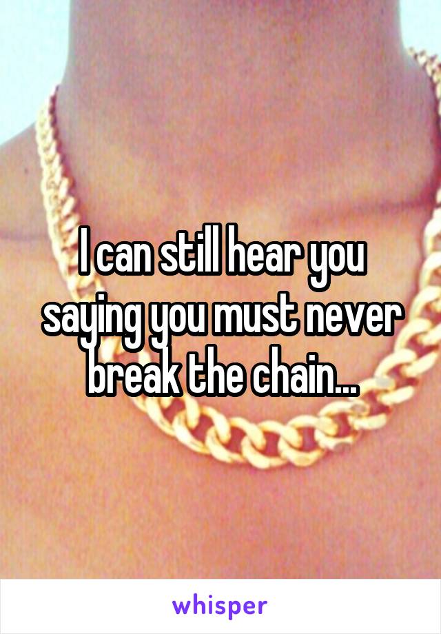 I can still hear you saying you must never break the chain...