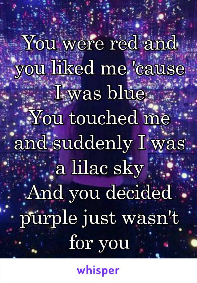 You were red and you liked me 'cause I was blue
You touched me and suddenly I was a lilac sky
And you decided purple just wasn't for you