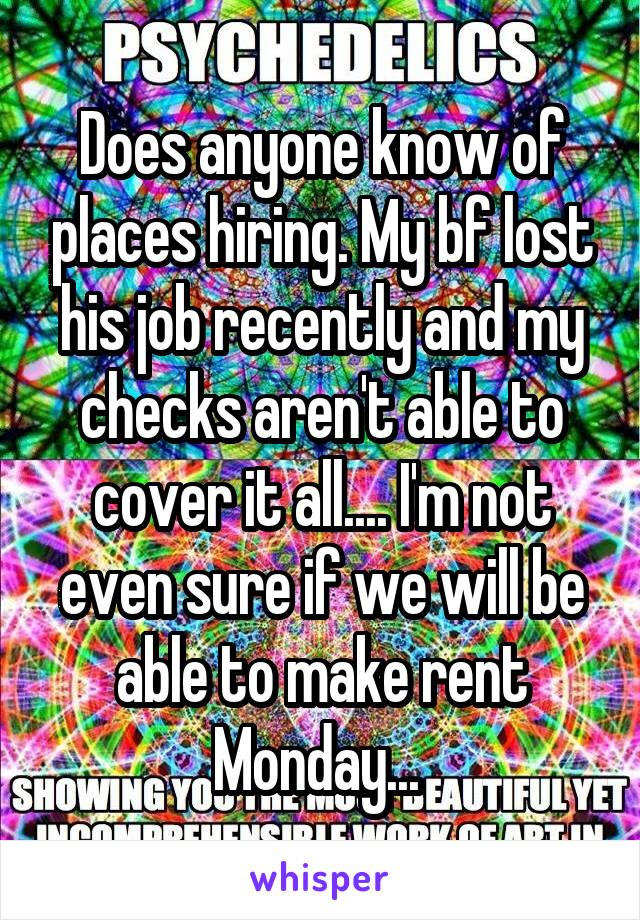 Does anyone know of places hiring. My bf lost his job recently and my checks aren't able to cover it all.... I'm not even sure if we will be able to make rent Monday... 