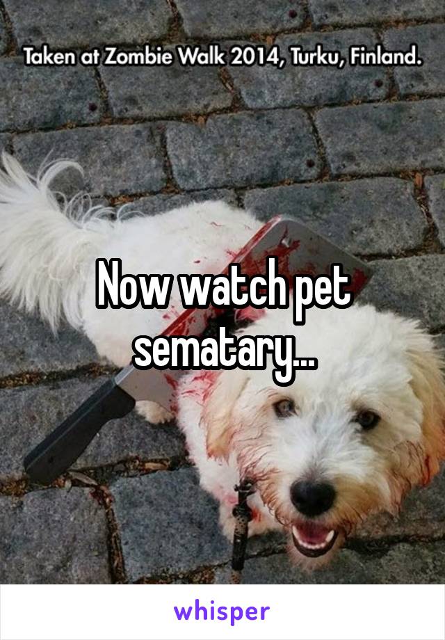 Now watch pet sematary...