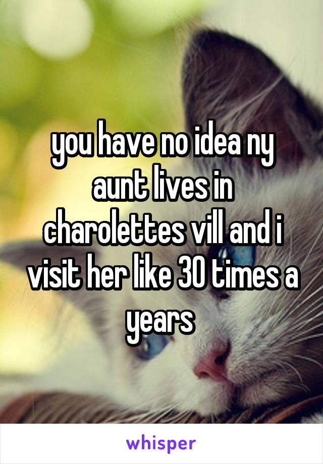 you have no idea ny aunt lives in charolettes vill and i visit her like 30 times a years 