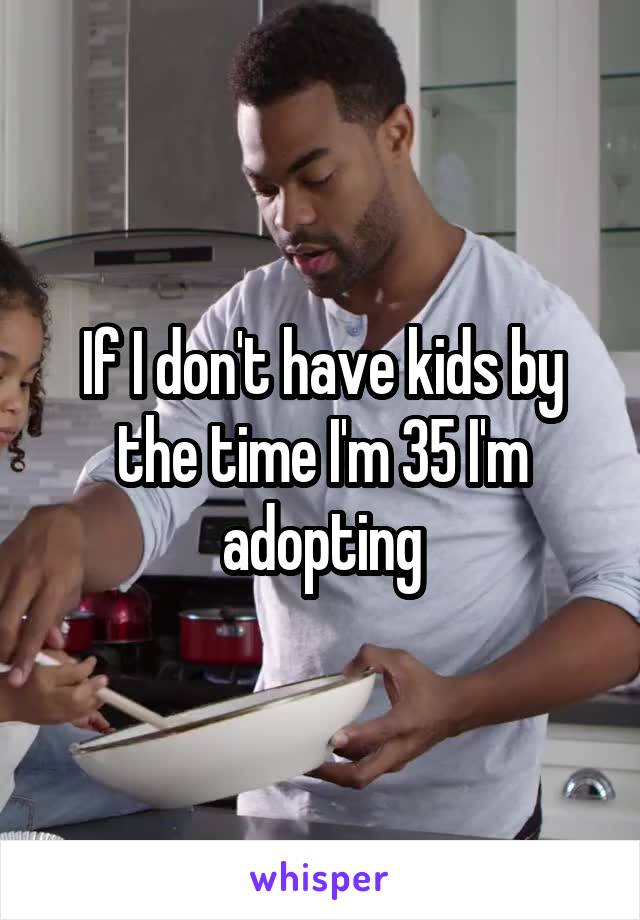 If I don't have kids by the time I'm 35 I'm adopting
