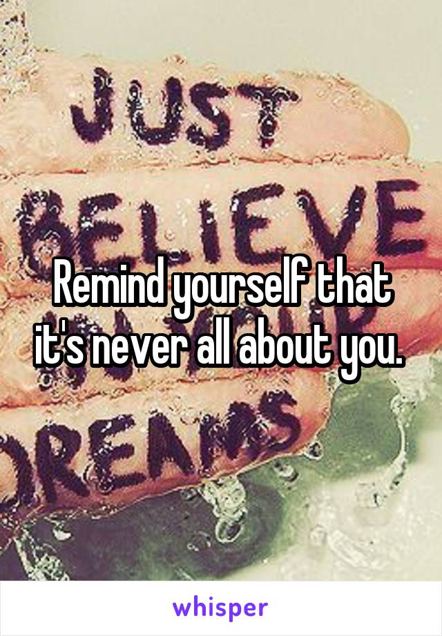 Remind yourself that it's never all about you. 