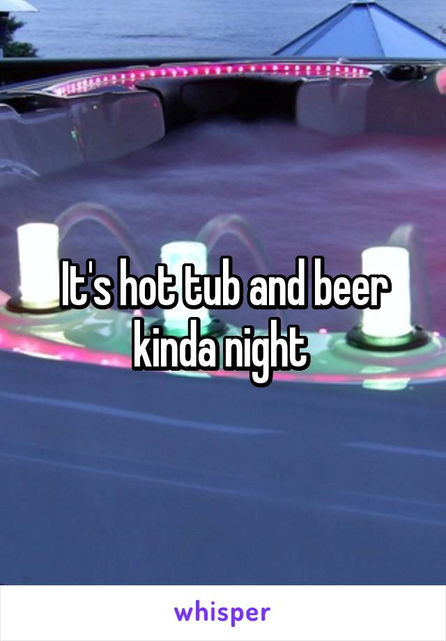 It's hot tub and beer kinda night 