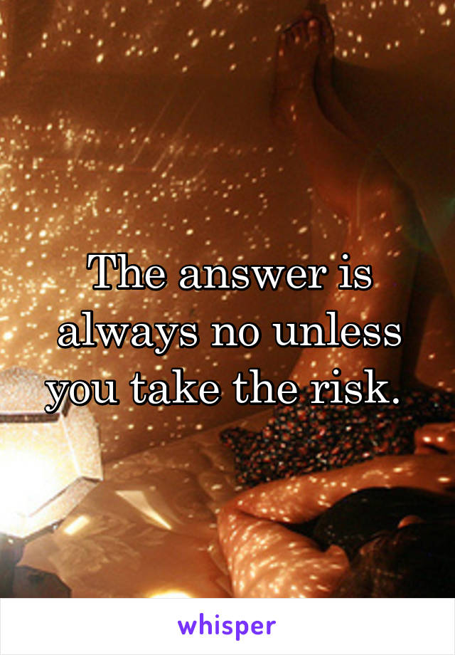The answer is always no unless you take the risk. 