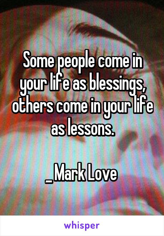 Some people come in your life as blessings, others come in your life as lessons.

_ Mark Love 