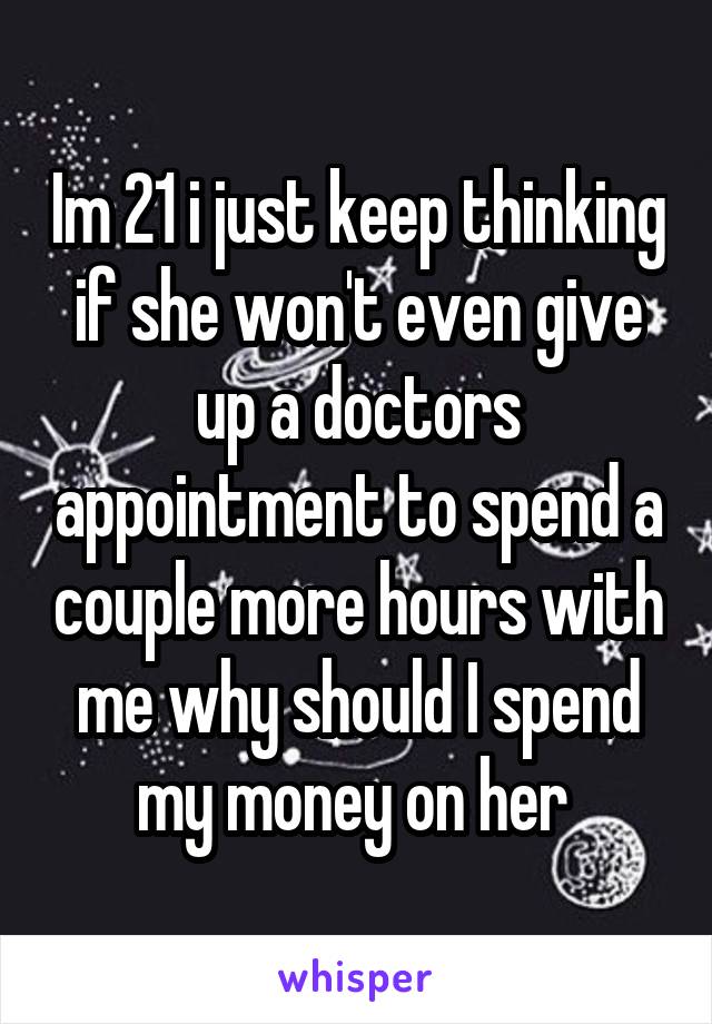 Im 21 i just keep thinking if she won't even give up a doctors appointment to spend a couple more hours with me why should I spend my money on her 