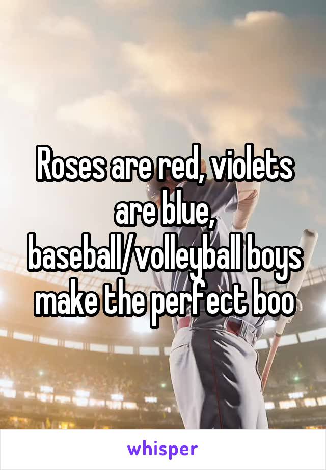Roses are red, violets are blue, baseball/volleyball boys make the perfect boo