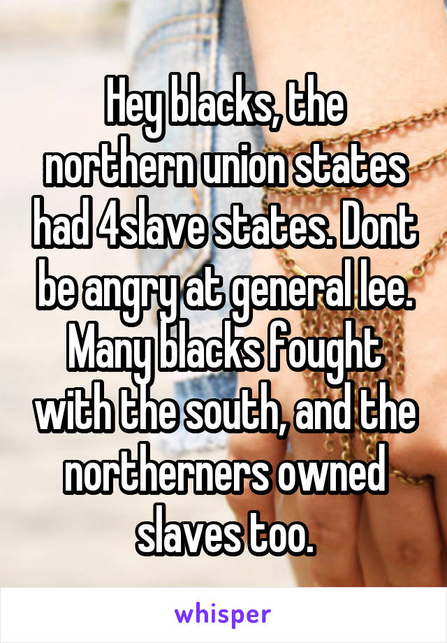 Hey blacks, the northern union states had 4slave states. Dont be angry at general lee. Many blacks fought with the south, and the northerners owned slaves too.