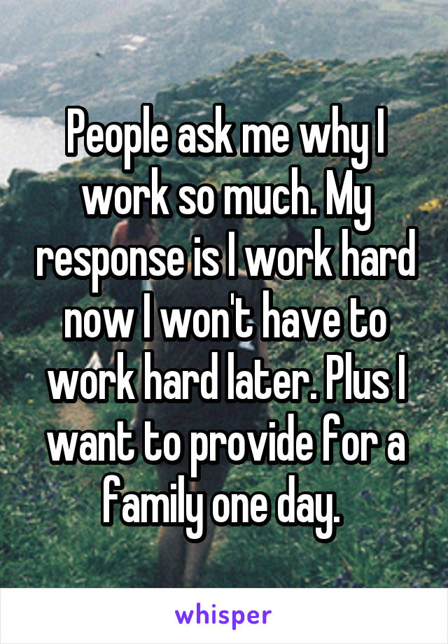 People ask me why I work so much. My response is I work hard now I won't have to work hard later. Plus I want to provide for a family one day. 