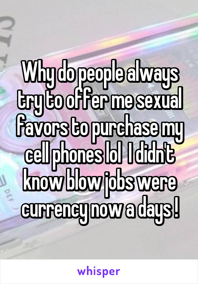 Why do people always try to offer me sexual favors to purchase my cell phones lol  I didn't know blow jobs were currency now a days !