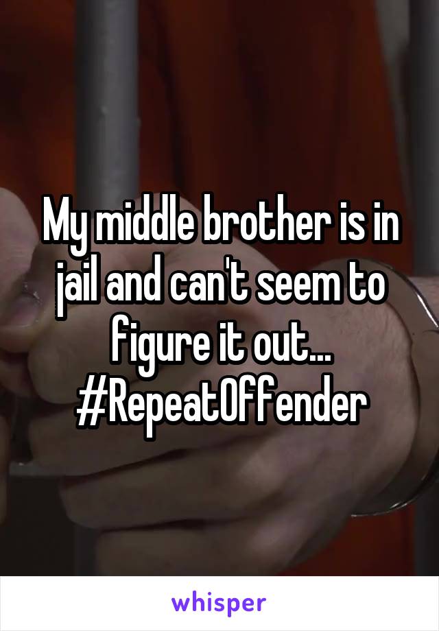 My middle brother is in jail and can't seem to figure it out... #RepeatOffender