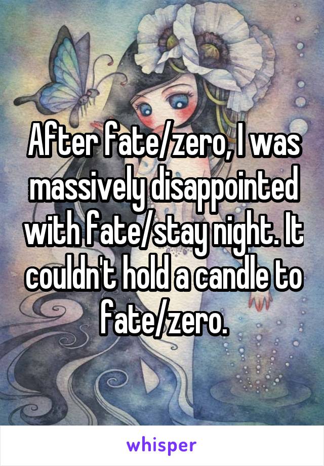 After fate/zero, I was massively disappointed with fate/stay night. It couldn't hold a candle to fate/zero.