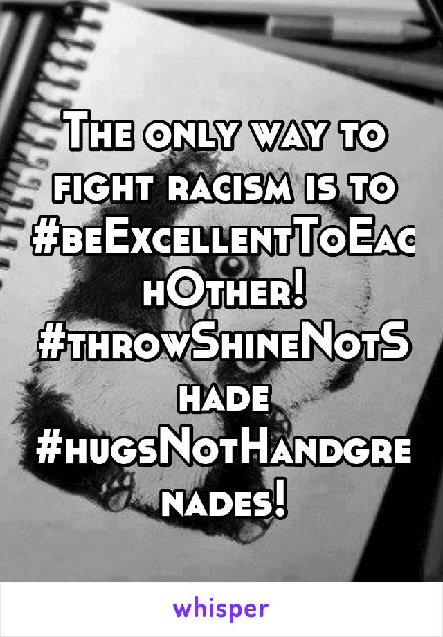 The only way to fight racism is to #beExcellentToEachOther! #throwShineNotShade
#hugsNotHandgrenades!