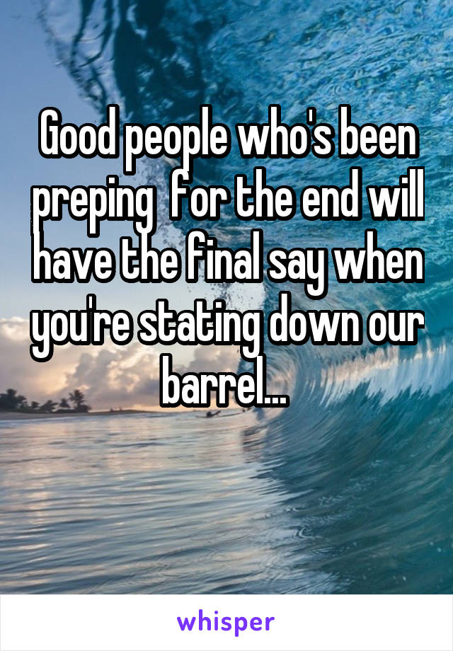 Good people who's been preping  for the end will have the final say when you're stating down our barrel... 

