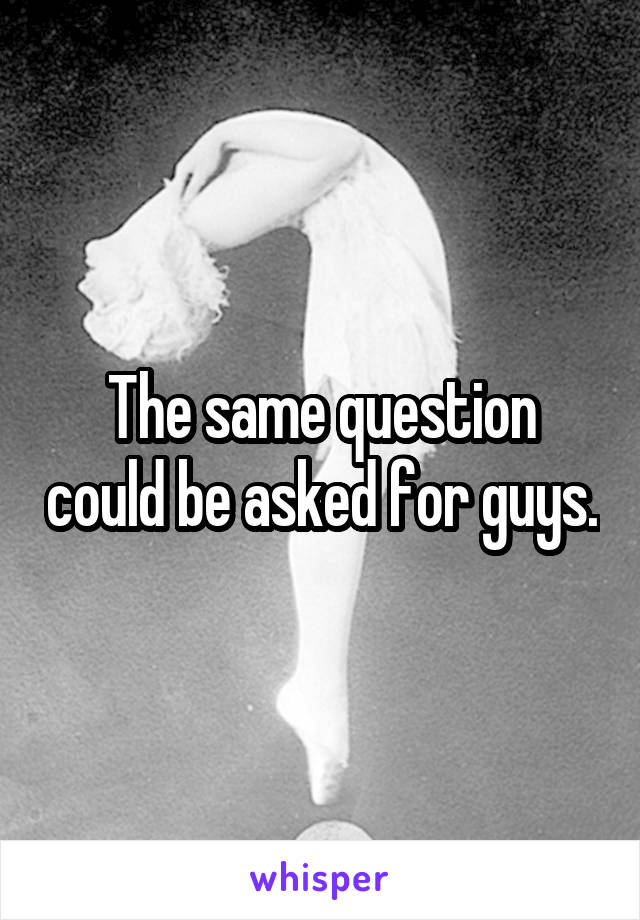 The same question could be asked for guys.