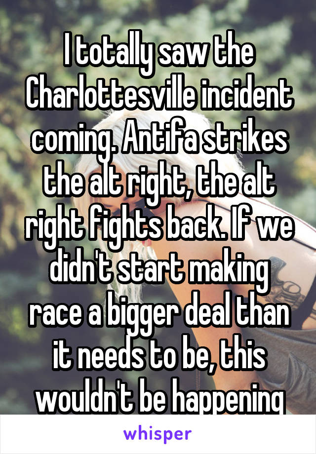 I totally saw the Charlottesville incident coming. Antifa strikes the alt right, the alt right fights back. If we didn't start making race a bigger deal than it needs to be, this wouldn't be happening