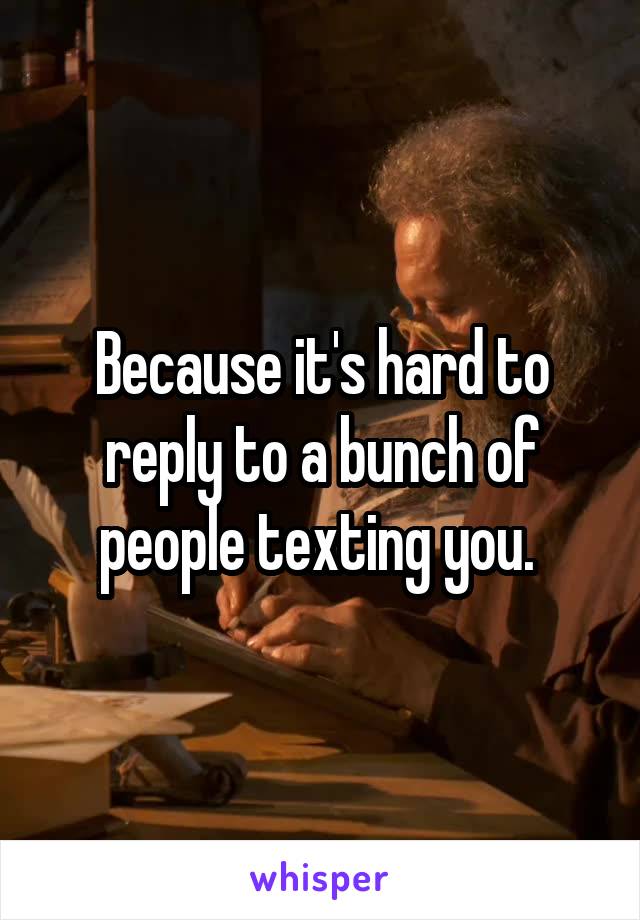 Because it's hard to reply to a bunch of people texting you. 