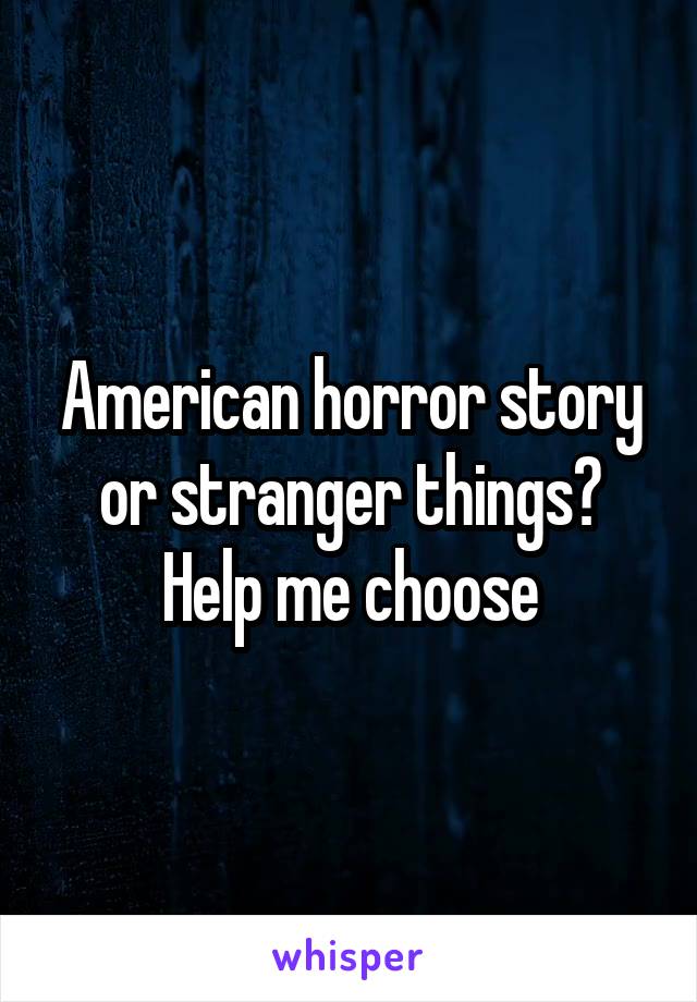 American horror story or stranger things?
Help me choose