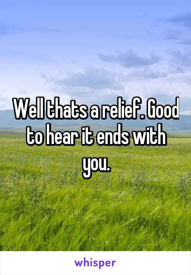 Well thats a relief. Good to hear it ends with you.