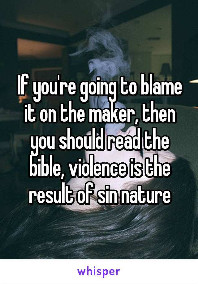 If you're going to blame it on the maker, then you should read the bible, violence is the result of sin nature