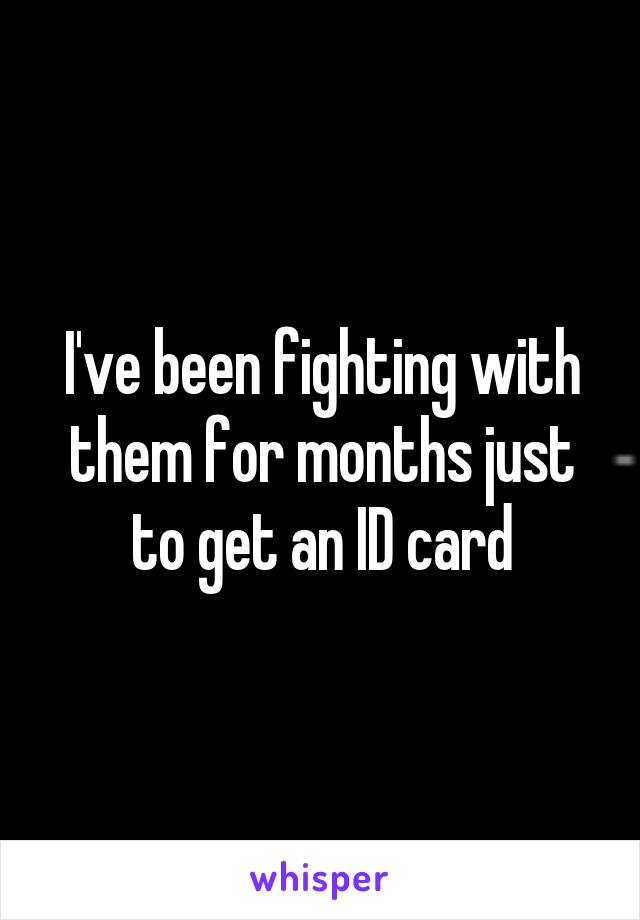 I've been fighting with them for months just to get an ID card