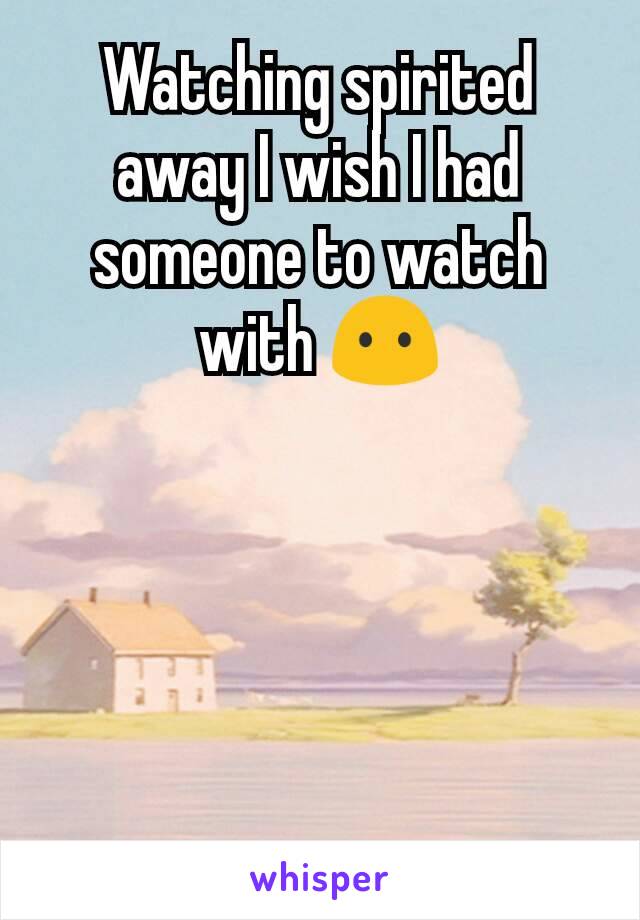 Watching spirited away I wish I had someone to watch with 😶