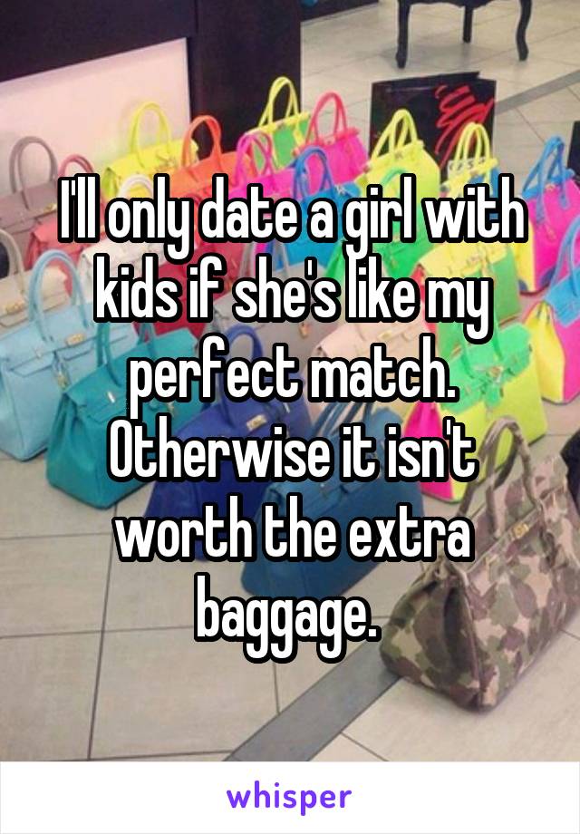 I'll only date a girl with kids if she's like my perfect match. Otherwise it isn't worth the extra baggage. 