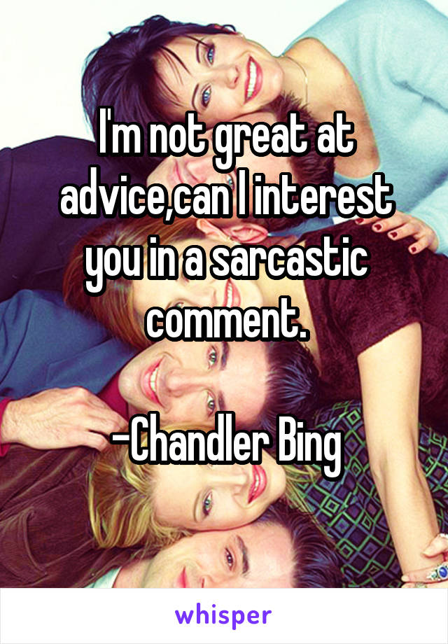 I'm not great at advice,can I interest you in a sarcastic comment.

-Chandler Bing
