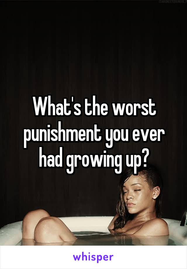 What's the worst punishment you ever had growing up?