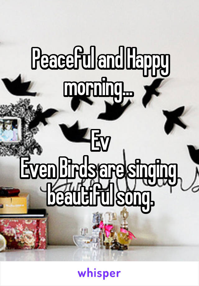 Peaceful and Happy morning... 

Ev
Even Birds are singing 
 beautiful song. 
